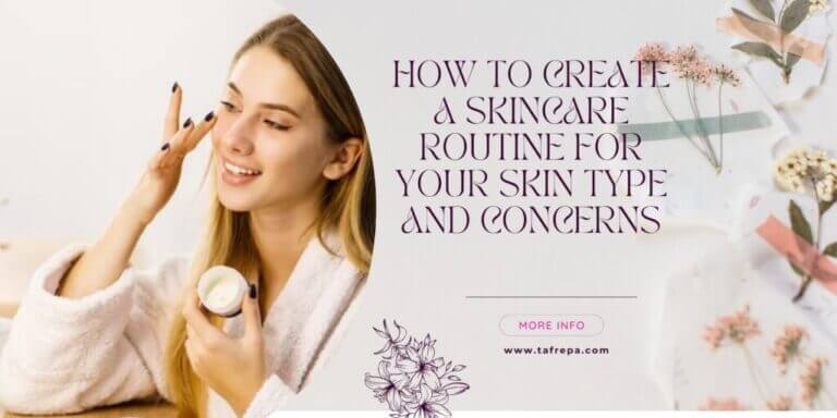 How to Create a Skincare Routine for Your Skin Type and Concerns