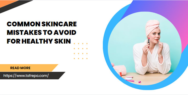 Common Skincare Mistakes to Avoid for Healthy Skin